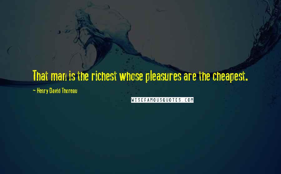 Henry David Thoreau Quotes: That man is the richest whose pleasures are the cheapest.
