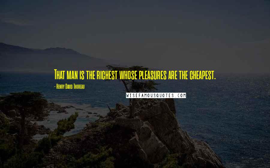 Henry David Thoreau Quotes: That man is the richest whose pleasures are the cheapest.