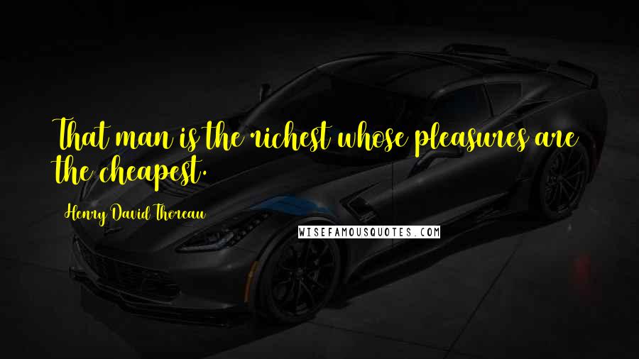 Henry David Thoreau Quotes: That man is the richest whose pleasures are the cheapest.