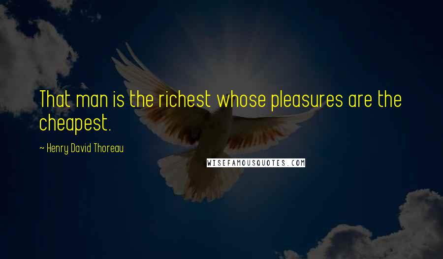 Henry David Thoreau Quotes: That man is the richest whose pleasures are the cheapest.