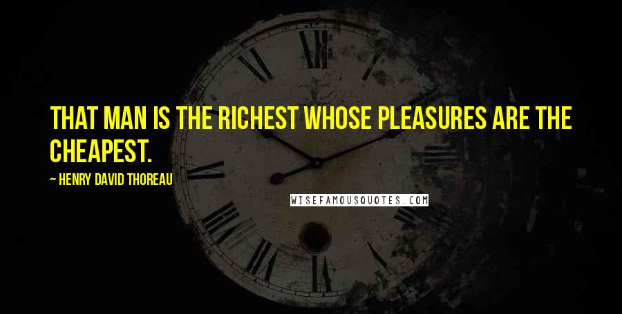 Henry David Thoreau Quotes: That man is the richest whose pleasures are the cheapest.