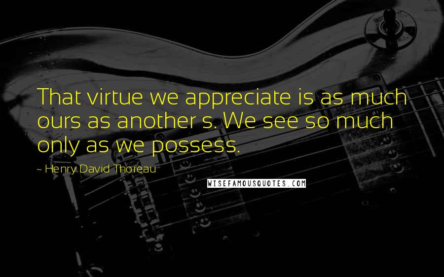 Henry David Thoreau Quotes: That virtue we appreciate is as much ours as another s. We see so much only as we possess.