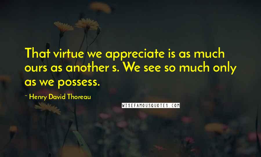 Henry David Thoreau Quotes: That virtue we appreciate is as much ours as another s. We see so much only as we possess.