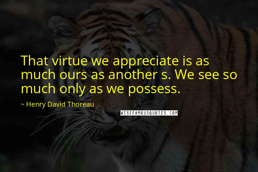 Henry David Thoreau Quotes: That virtue we appreciate is as much ours as another s. We see so much only as we possess.