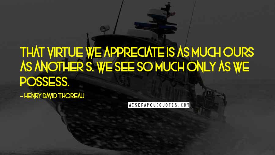 Henry David Thoreau Quotes: That virtue we appreciate is as much ours as another s. We see so much only as we possess.