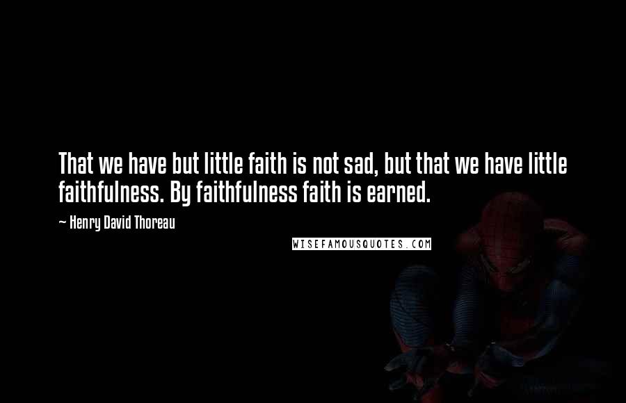 Henry David Thoreau Quotes: That we have but little faith is not sad, but that we have little faithfulness. By faithfulness faith is earned.