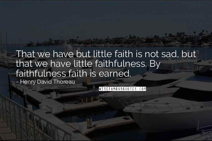 Henry David Thoreau Quotes: That we have but little faith is not sad, but that we have little faithfulness. By faithfulness faith is earned.
