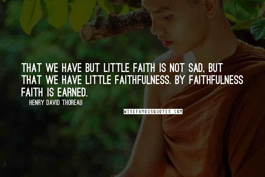 Henry David Thoreau Quotes: That we have but little faith is not sad, but that we have little faithfulness. By faithfulness faith is earned.