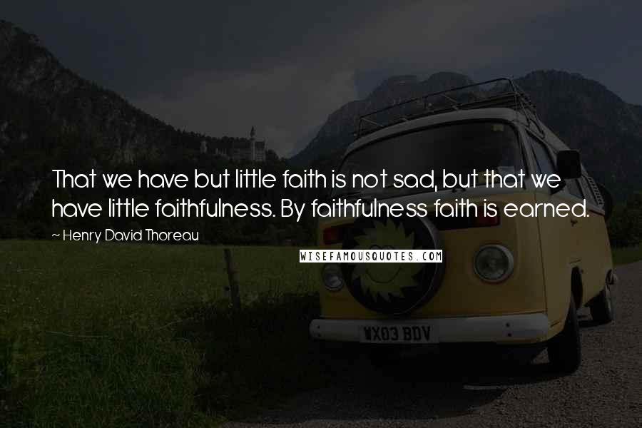 Henry David Thoreau Quotes: That we have but little faith is not sad, but that we have little faithfulness. By faithfulness faith is earned.