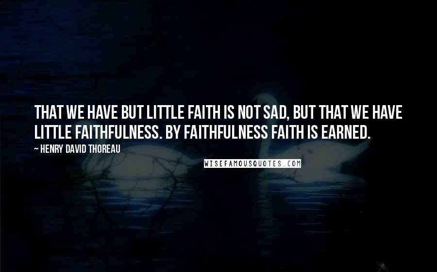 Henry David Thoreau Quotes: That we have but little faith is not sad, but that we have little faithfulness. By faithfulness faith is earned.