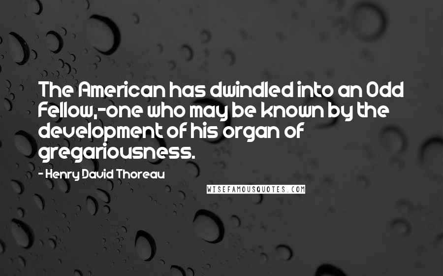 Henry David Thoreau Quotes: The American has dwindled into an Odd Fellow,-one who may be known by the development of his organ of gregariousness.