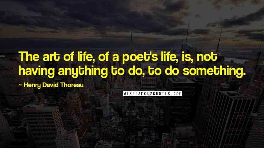Henry David Thoreau Quotes: The art of life, of a poet's life, is, not having anything to do, to do something.