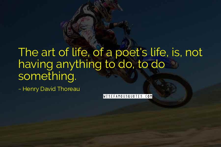 Henry David Thoreau Quotes: The art of life, of a poet's life, is, not having anything to do, to do something.
