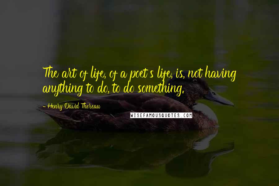 Henry David Thoreau Quotes: The art of life, of a poet's life, is, not having anything to do, to do something.