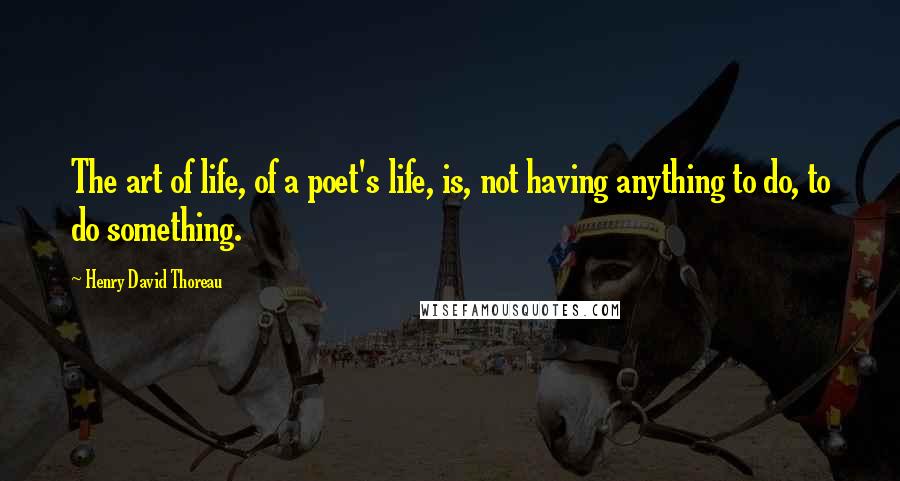Henry David Thoreau Quotes: The art of life, of a poet's life, is, not having anything to do, to do something.