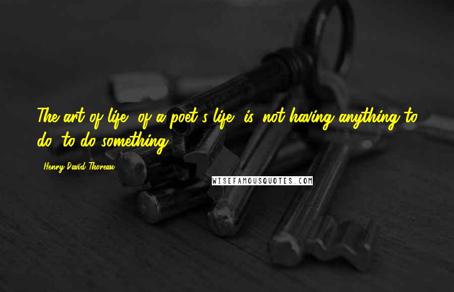 Henry David Thoreau Quotes: The art of life, of a poet's life, is, not having anything to do, to do something.