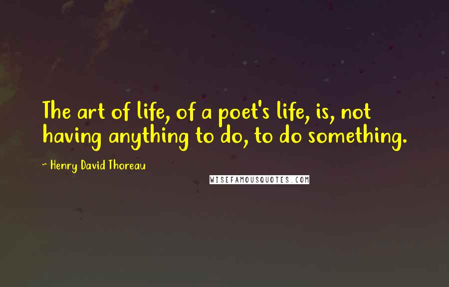 Henry David Thoreau Quotes: The art of life, of a poet's life, is, not having anything to do, to do something.