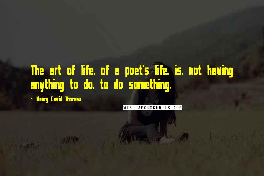 Henry David Thoreau Quotes: The art of life, of a poet's life, is, not having anything to do, to do something.