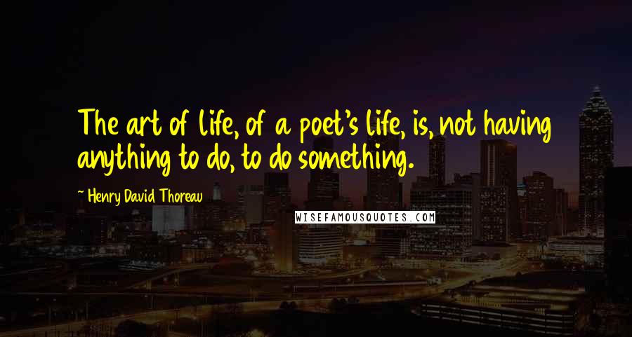 Henry David Thoreau Quotes: The art of life, of a poet's life, is, not having anything to do, to do something.