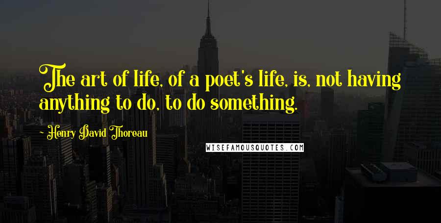 Henry David Thoreau Quotes: The art of life, of a poet's life, is, not having anything to do, to do something.