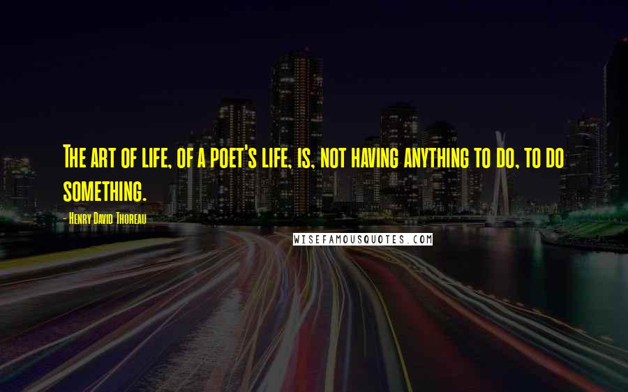 Henry David Thoreau Quotes: The art of life, of a poet's life, is, not having anything to do, to do something.