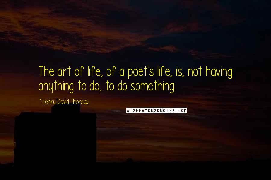 Henry David Thoreau Quotes: The art of life, of a poet's life, is, not having anything to do, to do something.