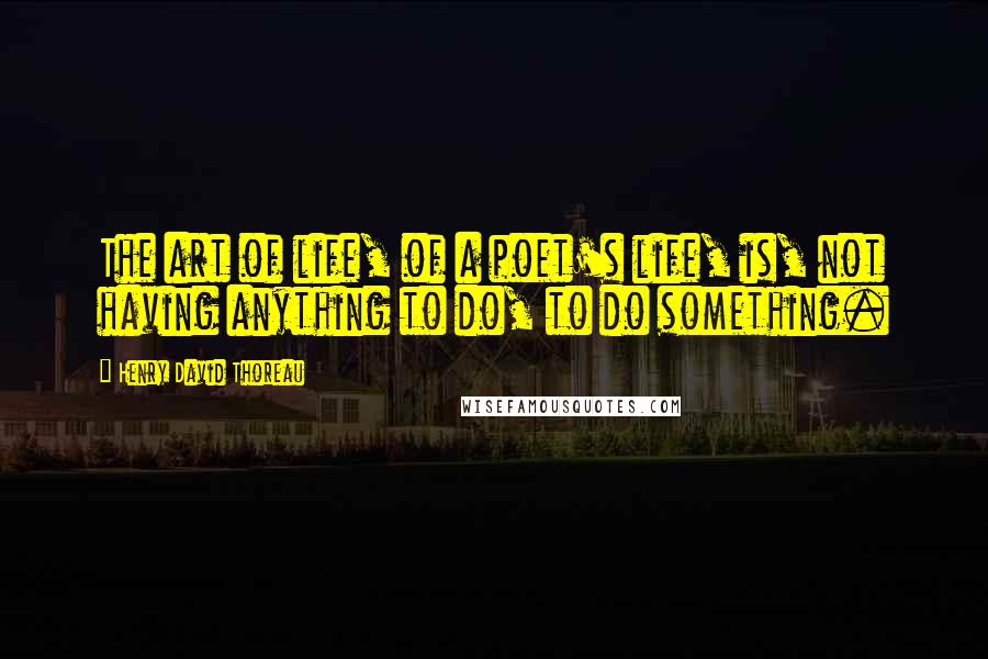 Henry David Thoreau Quotes: The art of life, of a poet's life, is, not having anything to do, to do something.