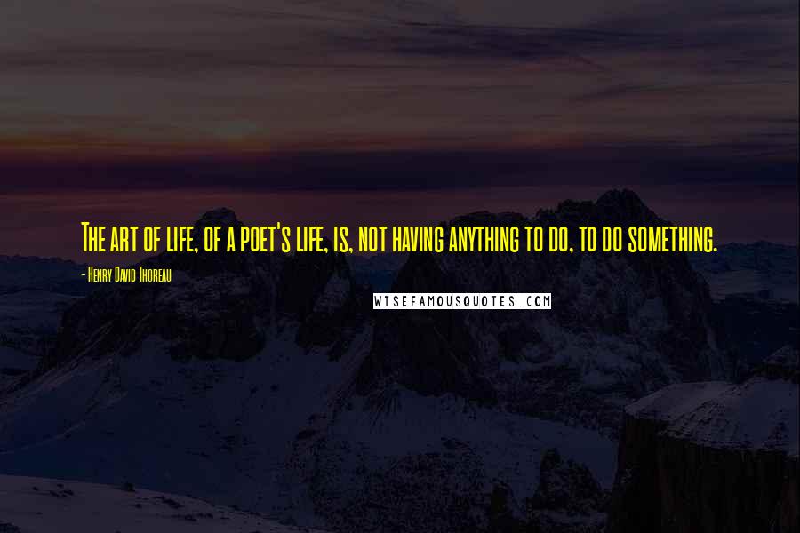 Henry David Thoreau Quotes: The art of life, of a poet's life, is, not having anything to do, to do something.