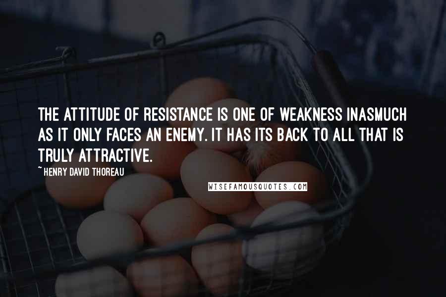 Henry David Thoreau Quotes: The attitude of resistance is one of weakness inasmuch as it only faces an enemy. It has its back to all that is truly attractive.