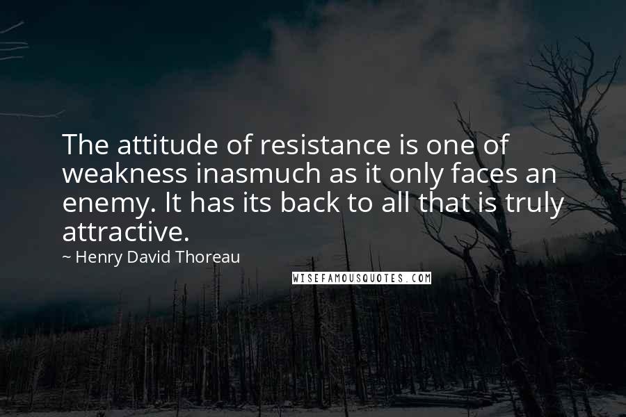 Henry David Thoreau Quotes: The attitude of resistance is one of weakness inasmuch as it only faces an enemy. It has its back to all that is truly attractive.
