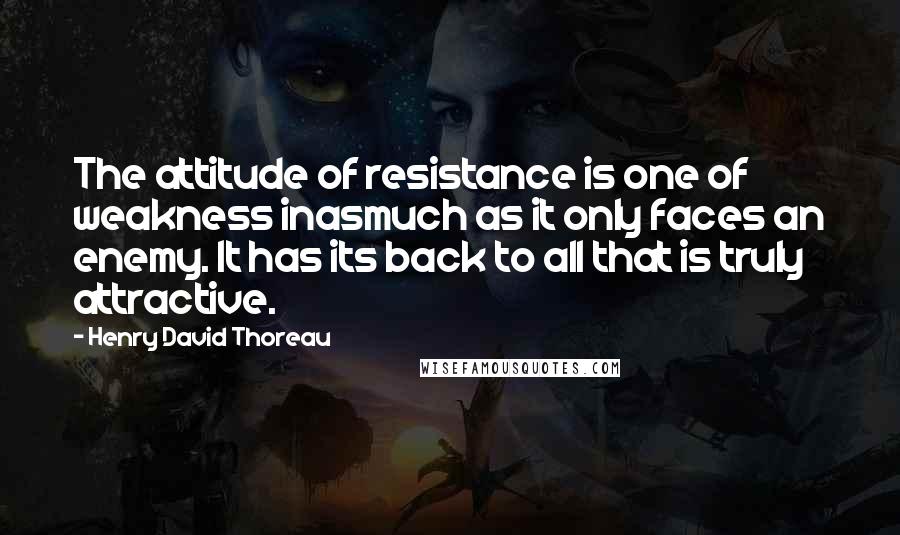 Henry David Thoreau Quotes: The attitude of resistance is one of weakness inasmuch as it only faces an enemy. It has its back to all that is truly attractive.