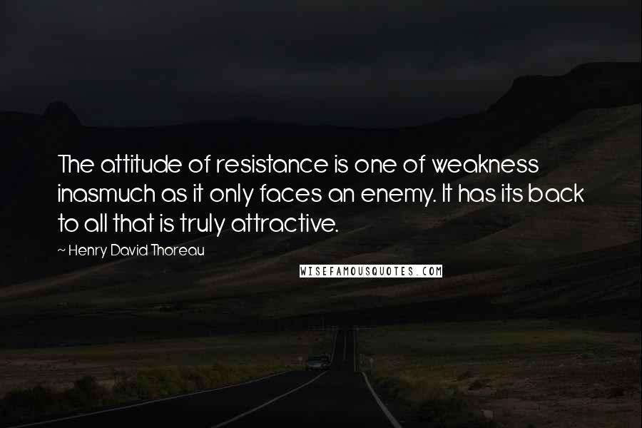 Henry David Thoreau Quotes: The attitude of resistance is one of weakness inasmuch as it only faces an enemy. It has its back to all that is truly attractive.