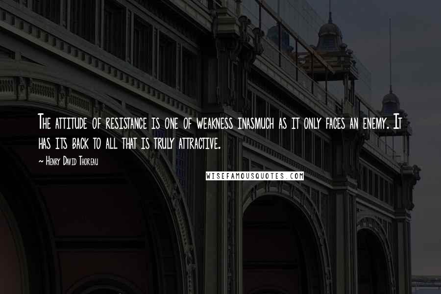 Henry David Thoreau Quotes: The attitude of resistance is one of weakness inasmuch as it only faces an enemy. It has its back to all that is truly attractive.