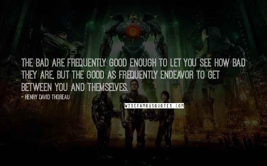 Henry David Thoreau Quotes: The bad are frequently good enough to let you see how bad they are, but the good as frequently endeavor to get between you and themselves.