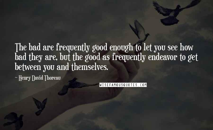 Henry David Thoreau Quotes: The bad are frequently good enough to let you see how bad they are, but the good as frequently endeavor to get between you and themselves.