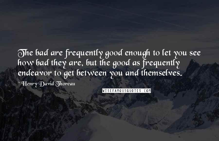 Henry David Thoreau Quotes: The bad are frequently good enough to let you see how bad they are, but the good as frequently endeavor to get between you and themselves.