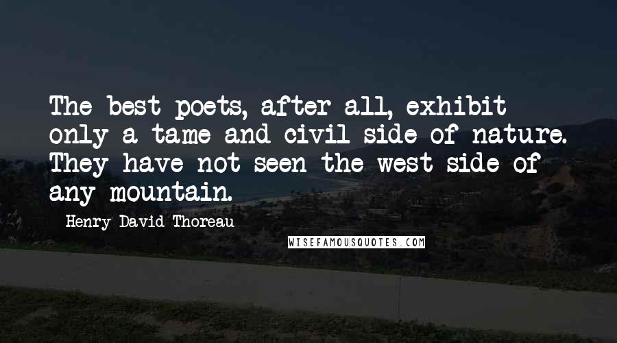 Henry David Thoreau Quotes: The best poets, after all, exhibit only a tame and civil side of nature. They have not seen the west side of any mountain.