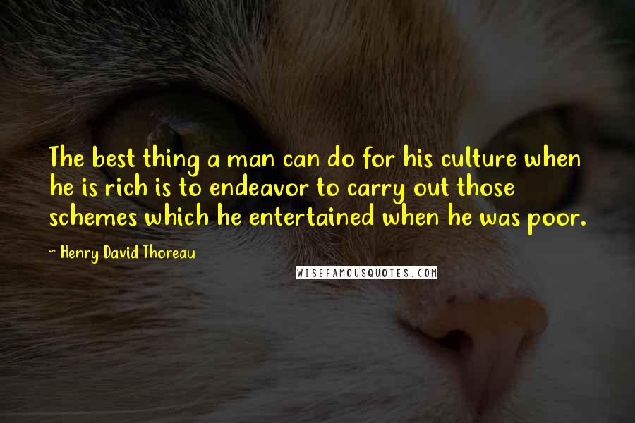 Henry David Thoreau Quotes: The best thing a man can do for his culture when he is rich is to endeavor to carry out those schemes which he entertained when he was poor.