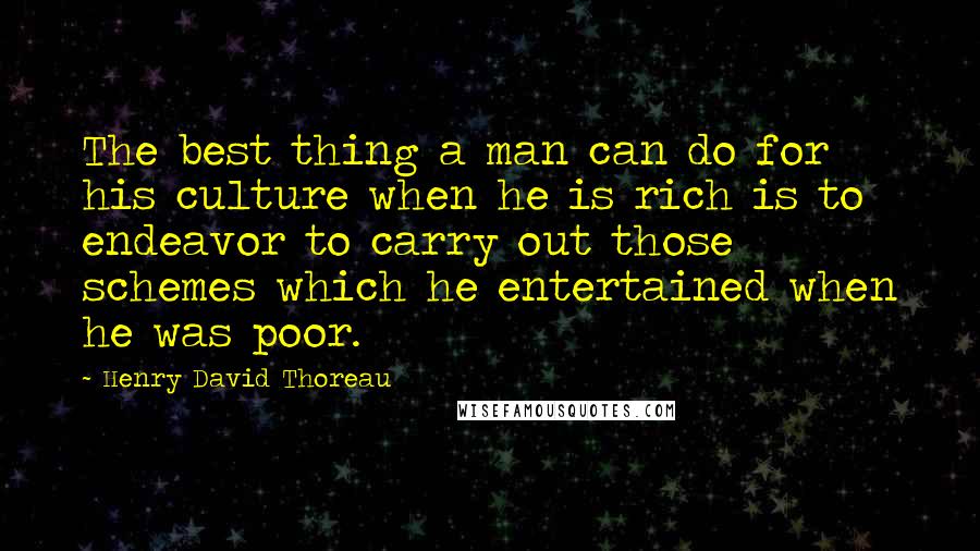 Henry David Thoreau Quotes: The best thing a man can do for his culture when he is rich is to endeavor to carry out those schemes which he entertained when he was poor.