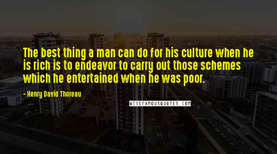 Henry David Thoreau Quotes: The best thing a man can do for his culture when he is rich is to endeavor to carry out those schemes which he entertained when he was poor.