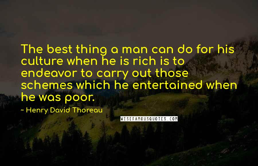 Henry David Thoreau Quotes: The best thing a man can do for his culture when he is rich is to endeavor to carry out those schemes which he entertained when he was poor.
