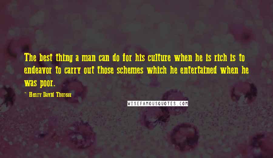 Henry David Thoreau Quotes: The best thing a man can do for his culture when he is rich is to endeavor to carry out those schemes which he entertained when he was poor.