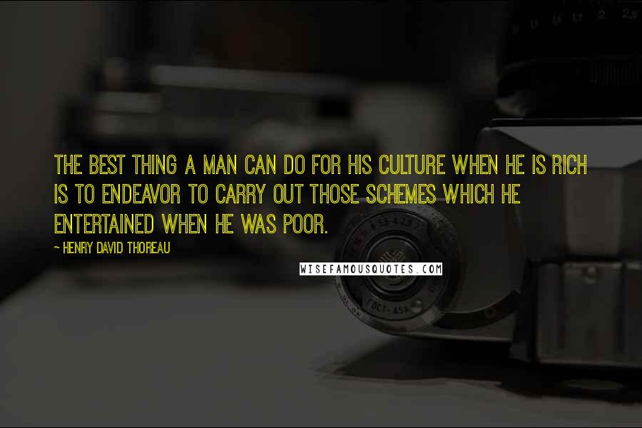 Henry David Thoreau Quotes: The best thing a man can do for his culture when he is rich is to endeavor to carry out those schemes which he entertained when he was poor.