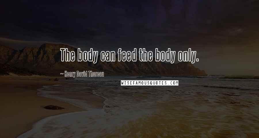 Henry David Thoreau Quotes: The body can feed the body only.