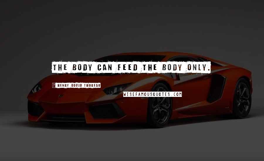 Henry David Thoreau Quotes: The body can feed the body only.