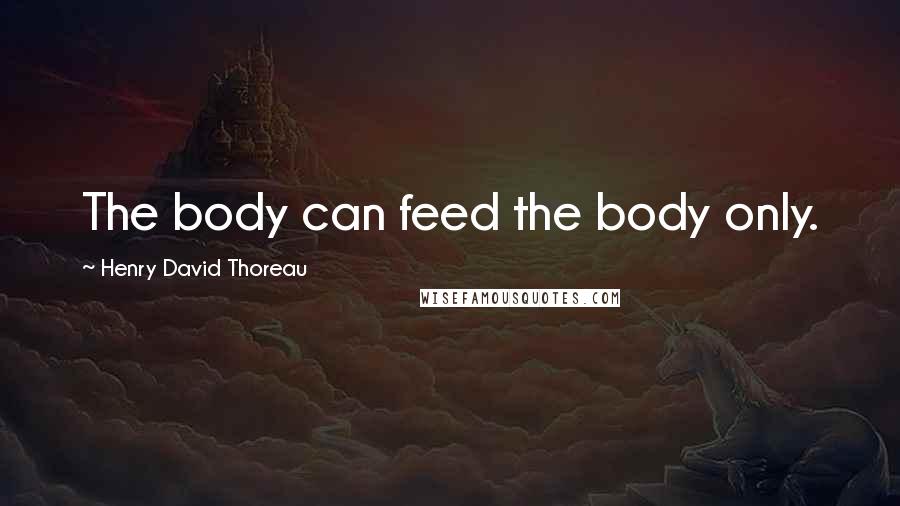 Henry David Thoreau Quotes: The body can feed the body only.