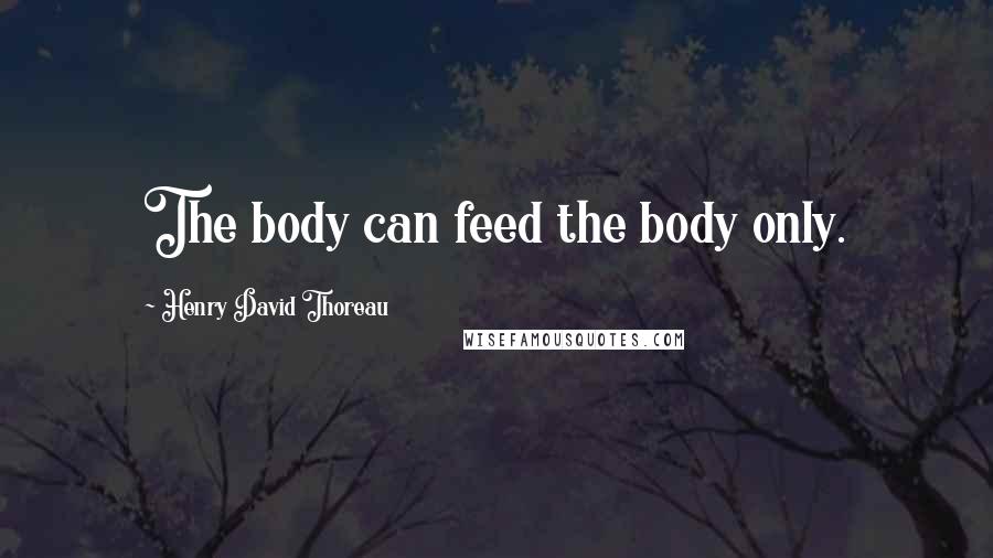 Henry David Thoreau Quotes: The body can feed the body only.