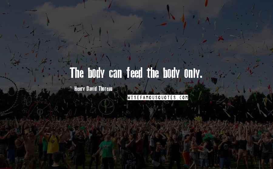 Henry David Thoreau Quotes: The body can feed the body only.
