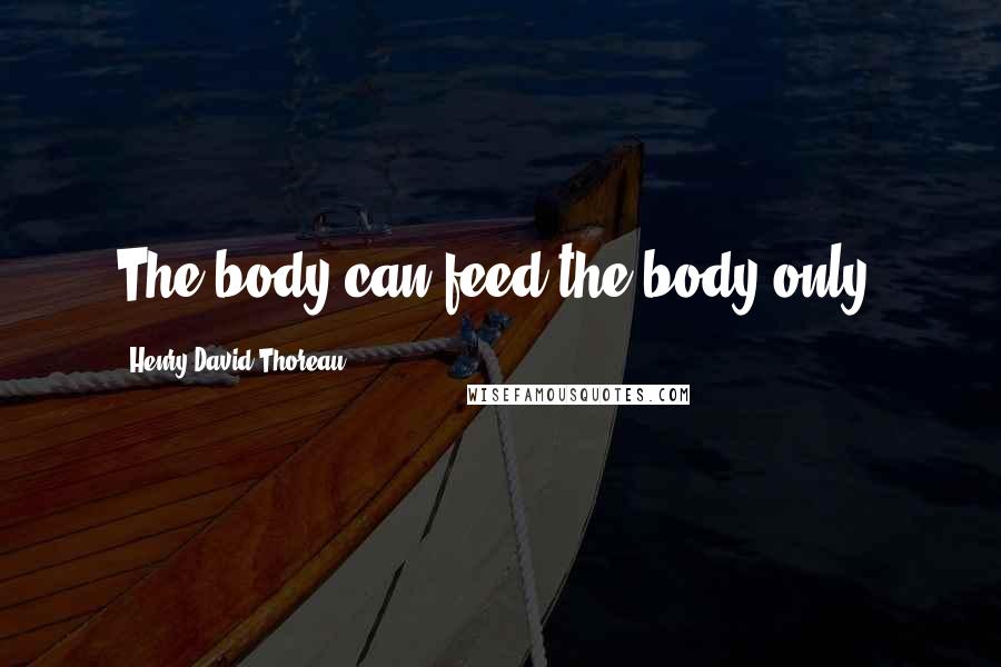 Henry David Thoreau Quotes: The body can feed the body only.