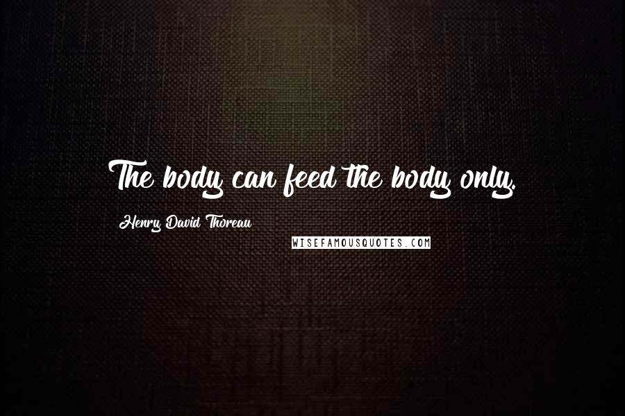 Henry David Thoreau Quotes: The body can feed the body only.